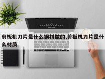 剪板机刀片是什么钢材做的,剪板机刀片是什么材质