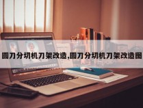 圆刀分切机刀架改造,圆刀分切机刀架改造图