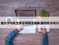 圆刀分切机怎样分切调法图解,圆刀片分切刀