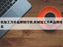 机加工刀片品牌排行榜,机械加工刀具品牌排名