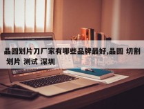 晶圆划片刀厂家有哪些品牌最好,晶圆 切割 划片 测试 深圳