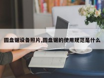 圆盘锯设备照片,圆盘锯的使用规范是什么