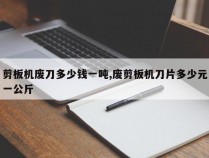 剪板机废刀多少钱一吨,废剪板机刀片多少元一公斤