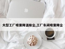 大型工厂喷雾降温除尘,工厂车间喷雾降尘