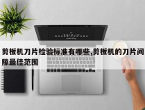 剪板机刀片检验标准有哪些,剪板机的刀片间隙最佳范围