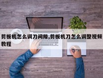 剪板机怎么调刀间隙,剪板机刀怎么调整视频教程