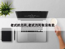 老式的刀片,老式刀片有没有卖