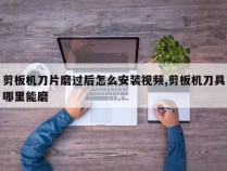 剪板机刀片磨过后怎么安装视频,剪板机刀具哪里能磨