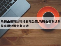 马鞍山恒利达科技有限公司,马鞍山恒利达科技有限公司业务电话