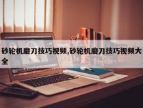 砂轮机磨刀技巧视频,砂轮机磨刀技巧视频大全