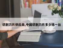 切割刀片供应商,中国切割刀片多少钱一台