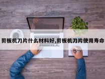 剪板机刀片什么材料好,剪板机刀片使用寿命