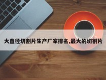大直径切割片生产厂家排名,最大的切割片
