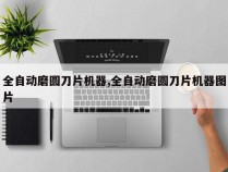 全自动磨圆刀片机器,全自动磨圆刀片机器图片