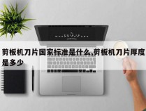 剪板机刀片国家标准是什么,剪板机刀片厚度是多少