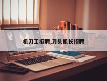 机刀工招聘,刀头机长招聘