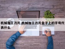 机械加工刀片,机械加工刀片盒子上的字母代表什么