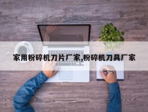 家用粉碎机刀片厂家,粉碎机刀具厂家