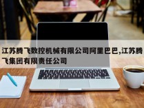 江苏腾飞数控机械有限公司阿里巴巴,江苏腾飞集团有限责任公司