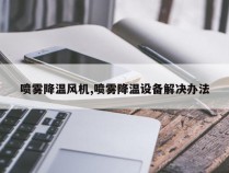 喷雾降温风机,喷雾降温设备解决办法