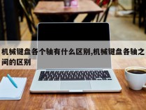 机械键盘各个轴有什么区别,机械键盘各轴之间的区别