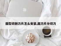 圆型切割刀片怎么安装,圆刀片分切刀