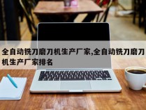 全自动铣刀磨刀机生产厂家,全自动铣刀磨刀机生产厂家排名