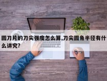 圆刀片的刀尖强度怎么算,刀尖圆角半径有什么讲究?
