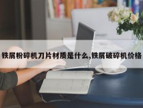 铁屑粉碎机刀片材质是什么,铁屑破碎机价格