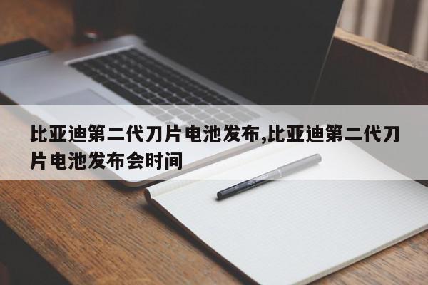 比亚迪第二代刀片电池发布,比亚迪第二代刀片电池发布会时间