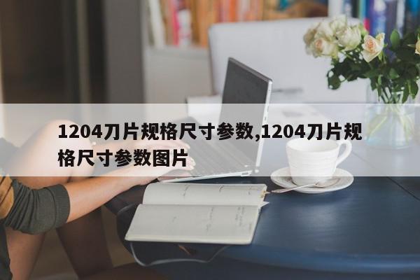 1204刀片规格尺寸参数,1204刀片规格尺寸参数图片