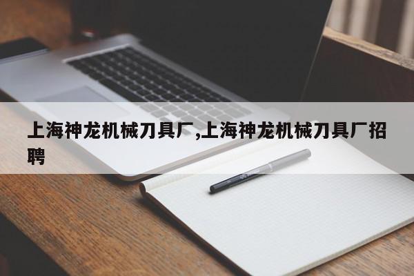 上海神龙机械刀具厂,上海神龙机械刀具厂招聘