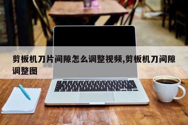 剪板机刀片间隙怎么调整视频,剪板机刀间隙调整图