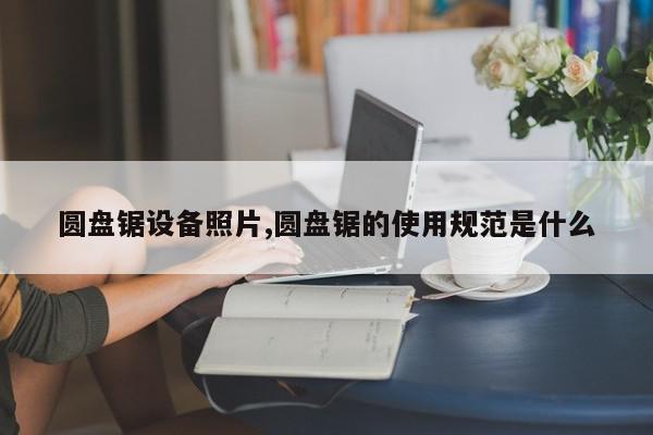 圆盘锯设备照片,圆盘锯的使用规范是什么