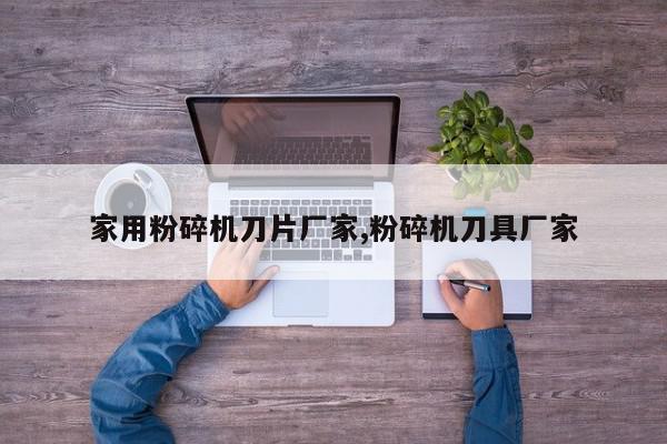 家用粉碎机刀片厂家,粉碎机刀具厂家