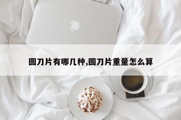 圆刀片有哪几种,圆刀片重量怎么算