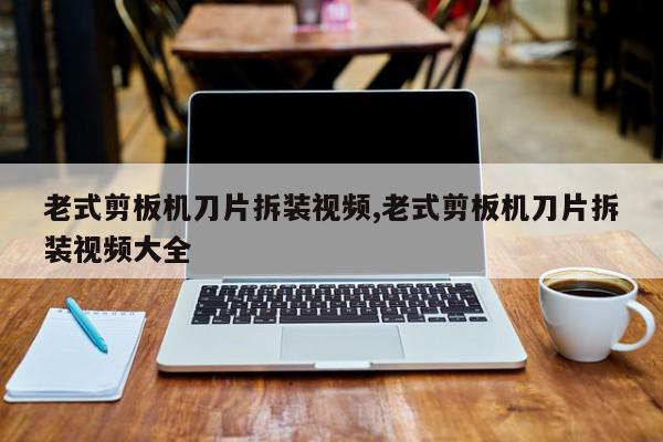 老式剪板机刀片拆装视频,老式剪板机刀片拆装视频大全