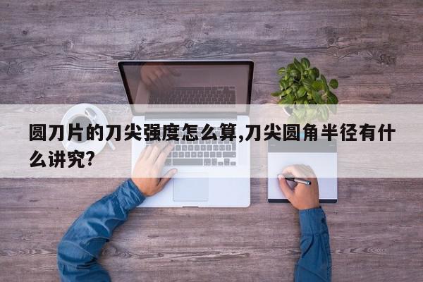 圆刀片的刀尖强度怎么算,刀尖圆角半径有什么讲究?