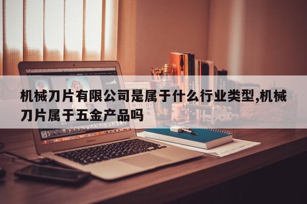 机械刀片有限公司是属于什么行业类型,机械刀片属于五金产品吗