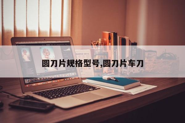 圆刀片规格型号,圆刀片车刀