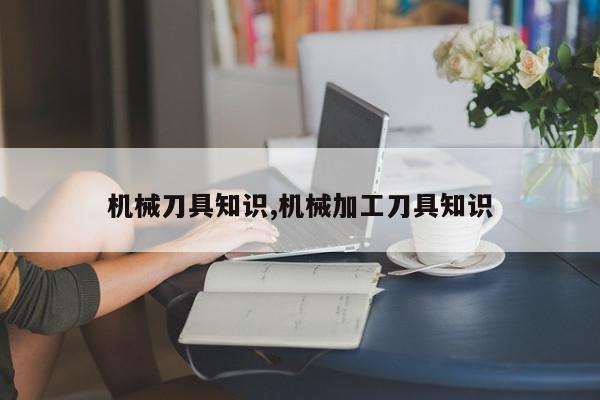 机械刀具知识,机械加工刀具知识