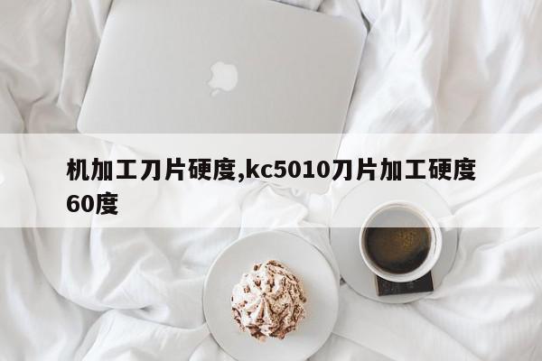 机加工刀片硬度,kc5010刀片加工硬度60度