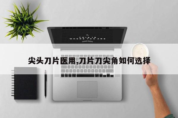 尖头刀片医用,刀片刀尖角如何选择
