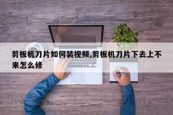 剪板机刀片如何装视频,剪板机刀片下去上不来怎么修