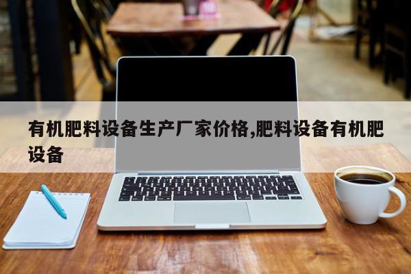 有机肥料设备生产厂家价格,肥料设备有机肥设备