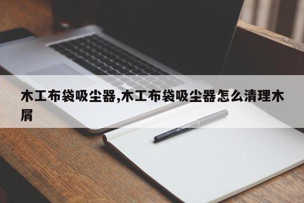 木工布袋吸尘器,木工布袋吸尘器怎么清理木屑