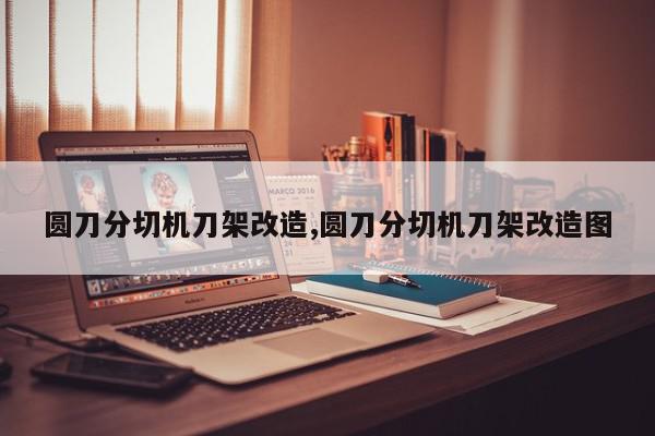 圆刀分切机刀架改造,圆刀分切机刀架改造图