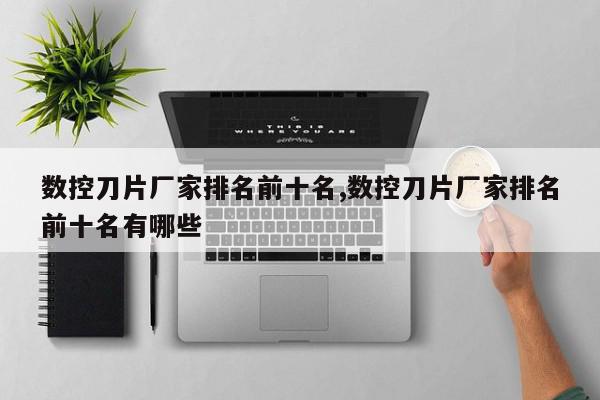 数控刀片厂家排名前十名,数控刀片厂家排名前十名有哪些