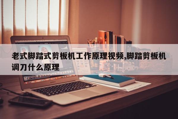 老式脚踏式剪板机工作原理视频,脚踏剪板机调刀什么原理