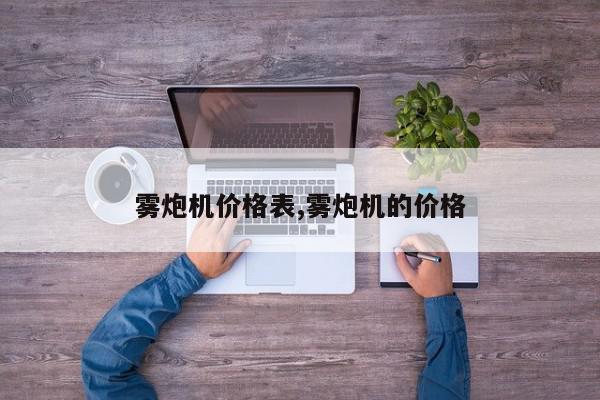雾炮机价格表,雾炮机的价格